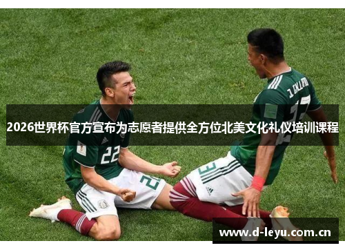 2026世界杯官方宣布为志愿者提供全方位北美文化礼仪培训课程
