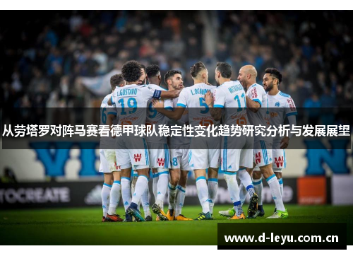 从劳塔罗对阵马赛看德甲球队稳定性变化趋势研究分析与发展展望
