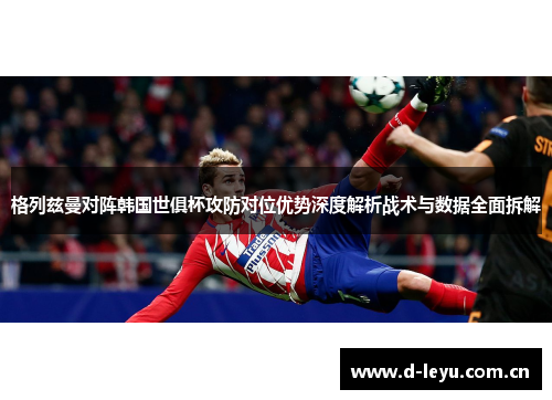 格列兹曼对阵韩国世俱杯攻防对位优势深度解析战术与数据全面拆解