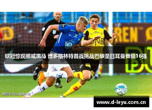 欧冠惊现挪威黑马 博多格林特首战挑战巴黎圣日耳曼晋级16强